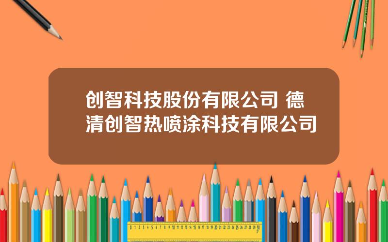 创智科技股份有限公司 德清创智热喷涂科技有限公司